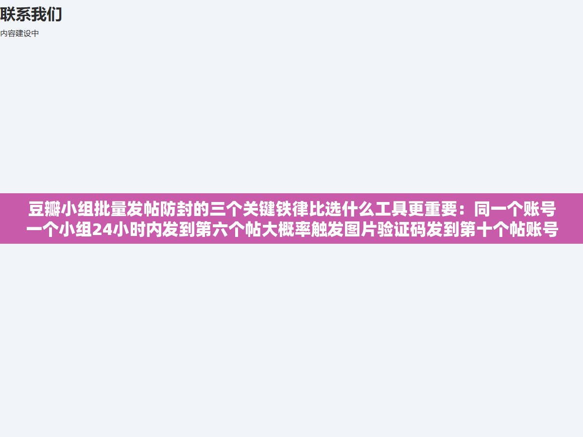 2 - 豆瓣小组批量发帖防封的三个关键铁律比选什么工具更重要：同一个账号一个小组24小时内发到第六个帖大概率触发图片验证码发到第十个帖账号直接被锁，超过三个账号在同一IP登录全部标记为可疑，重点在发帖节奏和存活技巧 - UC建站系统