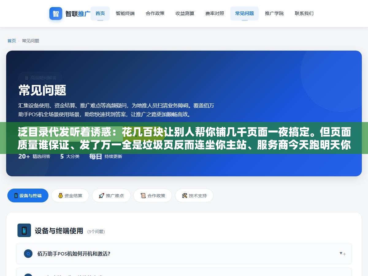 泛目录代发听着诱惑:花几百块让别人帮你铺几千页面一夜搞定。但页面质量谁保证、发了万一全是垃圾页反而连坐你主站、服务商今天跑明天你的收录全崩。这三个坑踩中一个整批站白做,省的钱不够赔的零头 3 - 泛目录代发听着诱惑:花几百块让别人帮你铺几千页面一夜搞定。但页面质量谁保证、发了万一全是垃圾页反而连坐你主站、服务商今天跑明天你的收录全崩。这三个坑踩中一个整批站白做,省的钱不够赔的零头 - UC建站系统