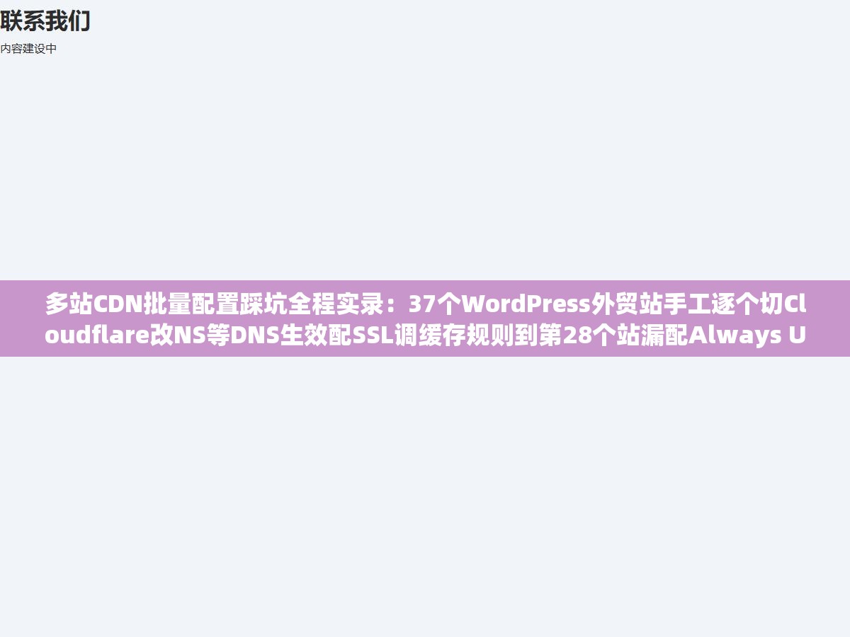 多站CDN批量配置踩坑全程实录：37个WordPress外贸站手工逐个切Cloudflare改NS等DNS生效配SSL调缓存规则到第28个站漏配Always Use HTTPS地址栏显示不安全到第33个忘了改回源协议网站无限重定向循环，手动批量配置不是体力活而是必定出错的流程